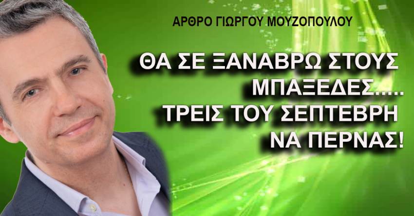 ΘΑ ΣΕ ΞΑΝΑΒΡΩ ΣΤΟΥΣ ΜΠΑΞΕΔΕΣ.....ΤΡΕΙΣ ΤΟΥ ΣΕΠΤΕΒΡΗ ΝΑ ΠΕΡΝΑΣ!