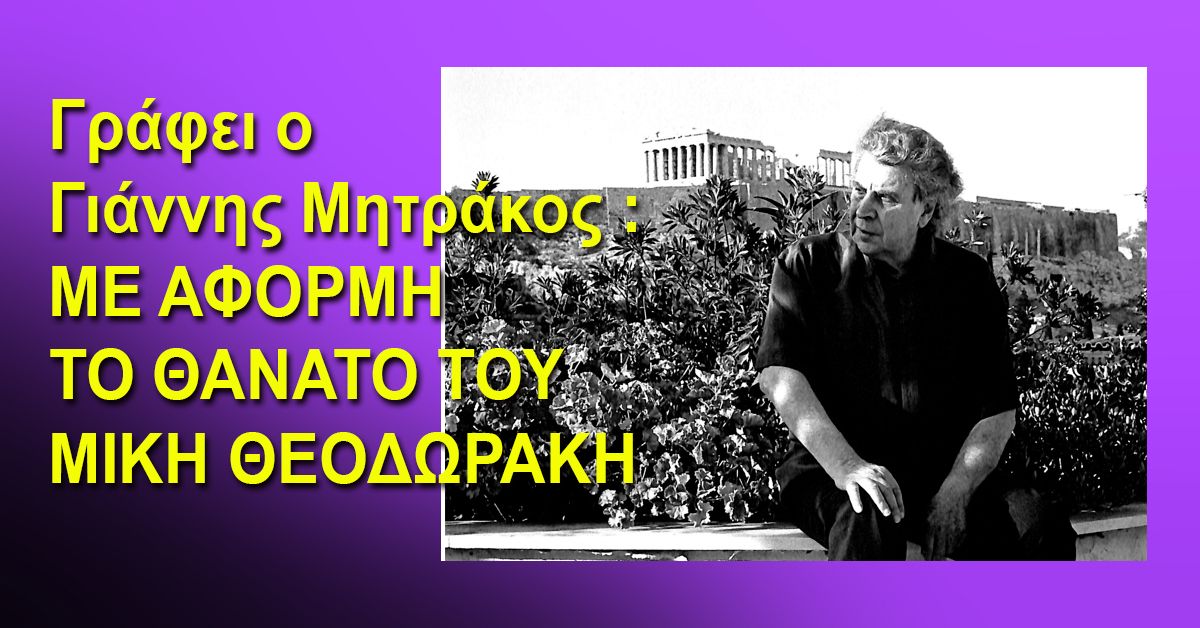 Γράφει ο Γιάννης Μητράκος : ΜΕ ΑΦΟΡΜΗ ΤΟ ΘΑΝΑΤΟ ΤΟΥ ΜΙΚΗ ΘΕΟΔΩΡΑΚΗ